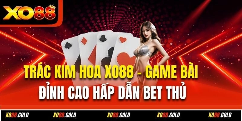 Trác Kim Hoa Xo88 – Game Bài Đỉnh Cao Hấp Dẫn Bet Thủ